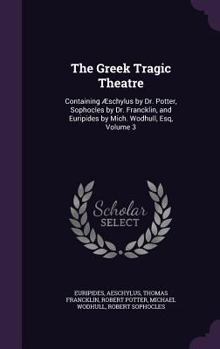 Hardcover The Greek Tragic Theatre: Containing Æschylus by Dr. Potter, Sophocles by Dr. Francklin, and Euripides by Mich. Wodhull, Esq, Volume 3 Book