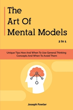 Paperback The Art Of Mental Models 2 In 1: Unique Tips How And When To Use General Thinking Concepts And When To Avoid Them Book