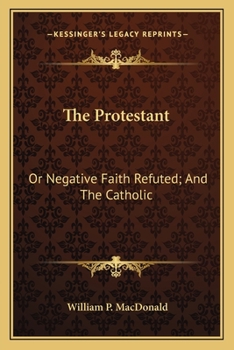 Paperback The Protestant: Or Negative Faith Refuted; And The Catholic: Or Affirmative Faith Demonstrated From Scripture (1843) Book
