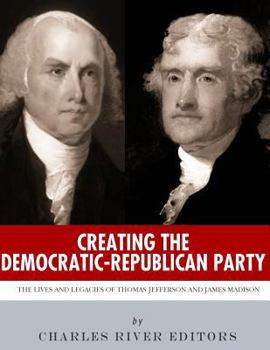 Creating the Democratic-Republican Party: The Lives and Legacies of Thomas Jefferson and James Madison