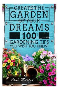 Paperback Create the Garden of Your Dreams: 100 Gardening Tips You Wish You Knew! Book