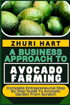 Paperback A Business Approach to Avocado Farming: Complete Entrepreneurial Step By Step Guide To Avocado Garden From Scratch Book