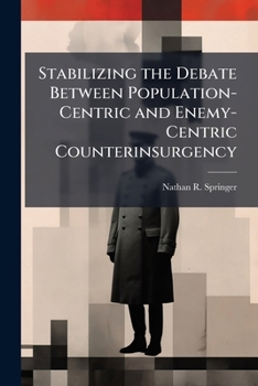 Paperback Stabilizing the Debate Between Population-Centric and Enemy-Centric Counterinsurgency: Success Demands a Balanced Approach Book