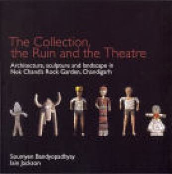 Hardcover The Ruin, the Collection and the Theatre: archtiecture, sculpture and landscape of Nek Chand's Rock Garden, Chandigarh Book