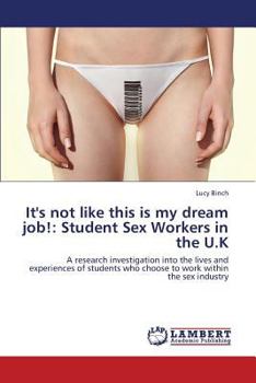 It's not like this is my dream job!: Student Sex Workers in the U.K: A research investigation into the lives and experiences of students who choose to work within the sex industry