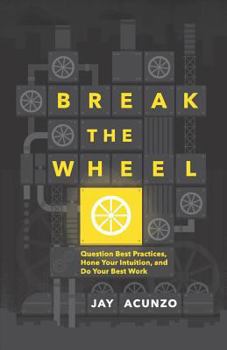 Paperback Break the Wheel: Question Best Practices, Hone Your Intuition, and Do Your Best Work Book