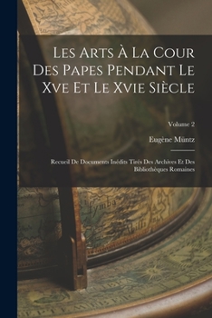 Paperback Les Arts À La Cour Des Papes Pendant Le Xve Et Le Xvie Siècle: Recueil De Documents Inédits Tirés Des Archives Et Des Bibliothèques Romaines; Volume 2 [French] Book