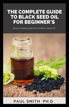 Paperback The Complete Guide to Black Seed Oil for Beginner's: Natural Healing Benefit Of Black Seed Oil Book