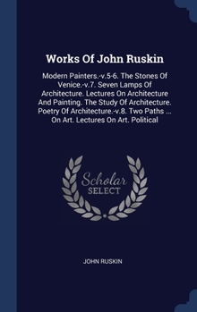 Works Of John Ruskin: Modern Painters.-v.5-6. The Stones Of Venice.-v.7. Seven Lamps Of Architecture. Lectures On Architecture And Painting. The Study ... Paths ... On Art. Lectures On Art. Political