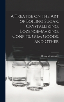 Hardcover A Treatise on the art of Boiling Sugar, Crystallizing, Lozenge-making, Confits, gum Goods, and Other Book