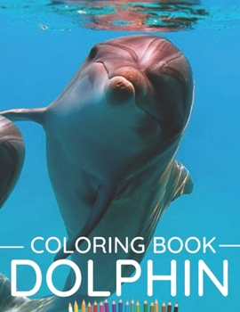 Dolphin Coloring Book: Coloring Book for Adults for Lovers of Beautiful and Cute Dolphins, it Contains Fun and Relaxing Graphics.