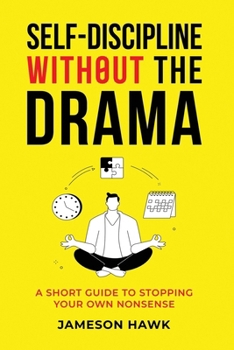 Self-Discipline Without The Drama: A Short Guide To Stopping Your Own Nonsens