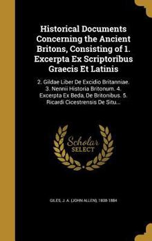 Hardcover Historical Documents Concerning the Ancient Britons, Consisting of 1. Excerpta Ex Scriptoribus Graecis Et Latinis: 2. Gildae Liber De Excidio Britanni Book