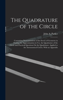 Hardcover The Quadrature of the Circle: Containing Demonstrations of the Errors of Geometry in Finding the Approximation in Use, the Quadrature of the Circle Book