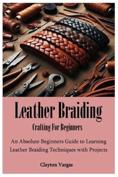 Paperback Leather Braiding Crafting For Beginners: An Absolute Beginners Guide to Learning Leather Braiding Techniques with Projects Book