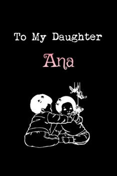 To My Dearest Daughter Ana: Letters from Dads Moms to Daughter, Baby girl Shower Gift for New Fathers, Mothers & Parents, Journal (Lined 120 Pages Cream Paper, 6x9 inches, Soft Cover, Matte Finish)