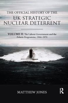 The Official History of the UK Strategic Nuclear Deterrent: Volume II: The Labour Government and the Polaris Programme, 1964-1970 - Book #2 of the Official History of the UK Strategic Nuclear Deterrent