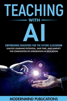 Teaching With AI: Empowering Educators For the Future Classroom -- Unlock Learning Potential, Save Time, and Simplify the Complexities of Integration in Education (AI for Educators Series)