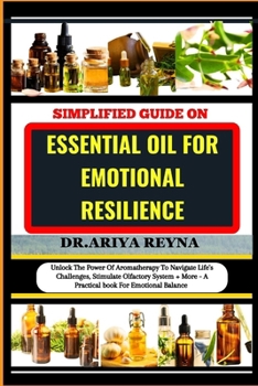 SIMPLIFIED GUIDE ON ESSENTIAL OIL FOR EMOTIONAL RESILIENCE: Unlock The Power Of Aromatherapy To Navigate Life's Challenges, Stimulate Olfactory System + More - A Practical book For Emotional Balance B0CP2PG7VQ Book Cover