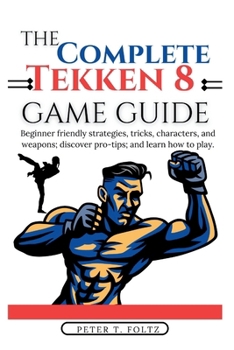 Paperback The Complete Tekken 8 Game Guide: Beginner friendly strategies, tricks, characters, and weapons; discover pro-tips; and learn how to play. Book