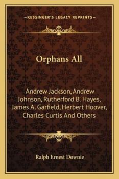 Orphans All: Andrew Jackson, Andrew Johnson, Rutherford B. Hayes, James A. Garfield, Herbert Hoover, Charles Curtis And Others