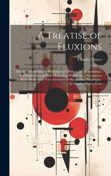 Hardcover A Treatise of Fluxions: Or, an Introduction to Mathematical Philosophy. Containing a Full Explication of That Method by Which the ... Geometer Book