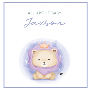 Paperback All About Baby Jaxson: The Perfect Personalized Keepsake Journal for Baby's First Year - Great Baby Shower Gift [Soft Baby Lion] Book