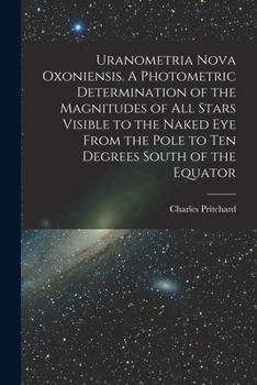 Paperback Uranometria Nova Oxoniensis. A Photometric Determination of the Magnitudes of all Stars Visible to the Naked eye From the Pole to ten Degrees South of Book
