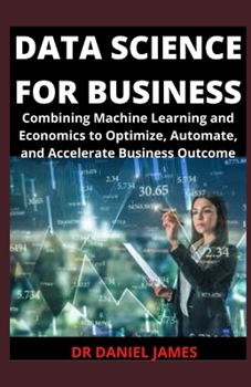 Paperback Data Science For Business: Combining Machine Learning, And Economic To Optimize, Automate And Accelerate Business Outcome Book
