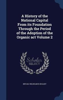 A History of the National Capital from Its Foundation Through the Period of the Adoption of the Organic Act, Volume 2