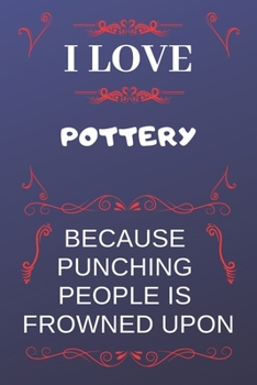 I Love Pottery Because Punching People Is Frowned Upon: Perfect Pottery Gag Gift | Blank Lined Notebook Journal | 120 Pages 6 x 9 Format | Office Humour and Banter