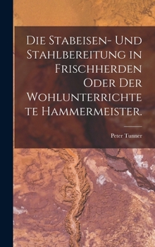 Hardcover Die Stabeisen- und Stahlbereitung in Frischherden oder der wohlunterrichtete Hammermeister. [German] Book