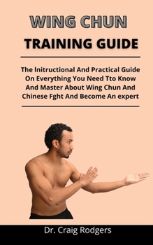 Paperback Wing Chun Training Guide: The Instructional And Practical Guide On Everything You Need To Know And Master About Wing Chun And Chinese Fight And Book