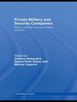 Private Military Companies: Ethics, Policies and Civil-Military Relations (Cass Military Studies)