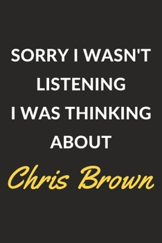 Sorry I Wasn't Listening I Was Thinking About Chris Brown: Chris Brown Journal Notebook to Write Down Things, Take Notes, Record Plans or Keep Track of Habits (6" x 9" - 120 Pages)
