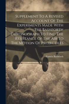 Paperback Supplement To A Revised Account Of The Experiments Made With The Bashforth Chronograph To Find The Resistance Of The Air To The Motion Of Projectiles Book