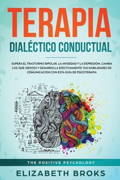 Paperback Terapia Dialéctico Conductual: Supera el Trastorno Bipolar, la Ansiedad y la Depresión, Cambia los que Sientes y Desarrolla Efectivamente tus Habilid [Spanish] Book