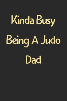 Kinda Busy Being A Judo Dad: Lined Journal, 120 Pages, 6 x 9, Funny Judo Gift Idea, Black Matte Finish (Kinda Busy Being A Judo Dad Journal)