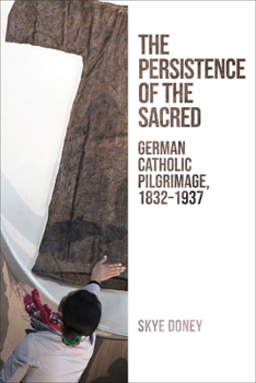 Hardcover The Persistence of the Sacred: German Catholic Pilgrimage, 1832-1937 Book