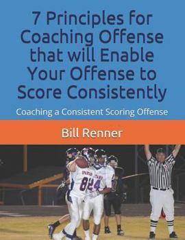 Paperback 7 Principles for Coaching Offense that will Enable Your Offense to Score Consistently: Coaching a Consistent Scoring Offense Book