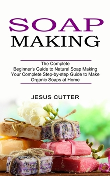 Paperback Soap Making Recipes: The Complete Beginner's Guide to Natural Soap Making (Your Complete Step-by-step Guide to Make Organic Soaps at Home) Book