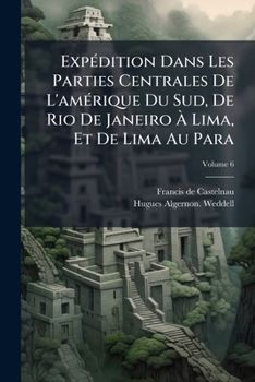 Expédition Dans Les Parties Centrales De L'amérique Du Sud, De Rio De Janeiro À Lima, Et De Lima Au Para: Exécuté Par Ordre Du Gouvernement Français ... Histoire Du Voyage, Volume 6