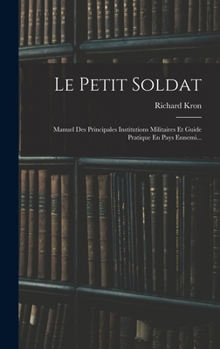 Le Petit Soldat: Manuel Des Principales Institutions Militaires Et Guide Pratique En Pays Ennemi...
