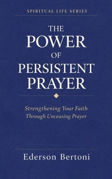The Power of Persistent Prayer: Strenthening Your FaithThrough Unceasing Prayer (Spiritual Life)