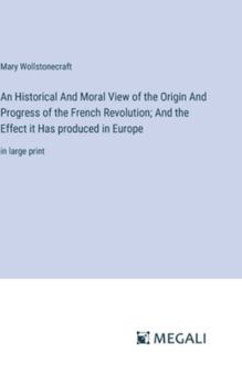 Hardcover An Historical And Moral View of the Origin And Progress of the French Revolution; And the Effect it Has produced in Europe: in large print Book