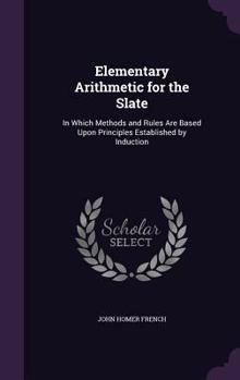 Hardcover Elementary Arithmetic for the Slate: In Which Methods and Rules Are Based Upon Principles Established by Induction Book