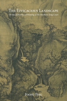 The Efficacious Landscape: On the Authorities of Painting at the Northern Song Court - Book #372 of the Harvard East Asian Monographs