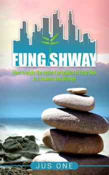 Fung Shway: How to Apply the Ancient Principles of Feng Shui to A Modern Day Lifestyle