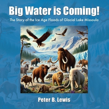 Big Water Is Coming! : The Story of Some Animals Who Survived the Ice Age Floods of Glacial Lake Missoula