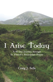 I Arise Today : A 40 Day Journey Through St. Patrick's Breastplate Prayer